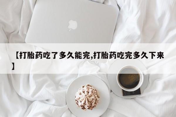 流产药购买联系【打胎药吃了多久能完,打胎药吃完多久下来】