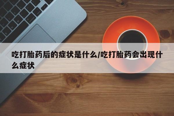 流产药购买联系吃打胎药后的症状是什么/吃打胎药会出现什么症状