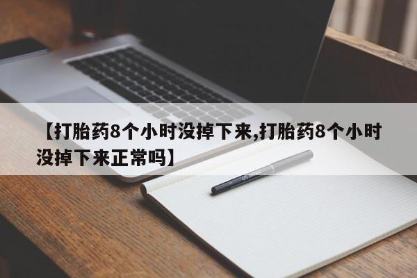 流产药购买联系【打胎药8个小时没掉下来,打胎药8个小时没掉下来正常吗】