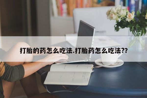 流产药购买联系打胎的药怎么吃法.打胎药怎么吃法?？