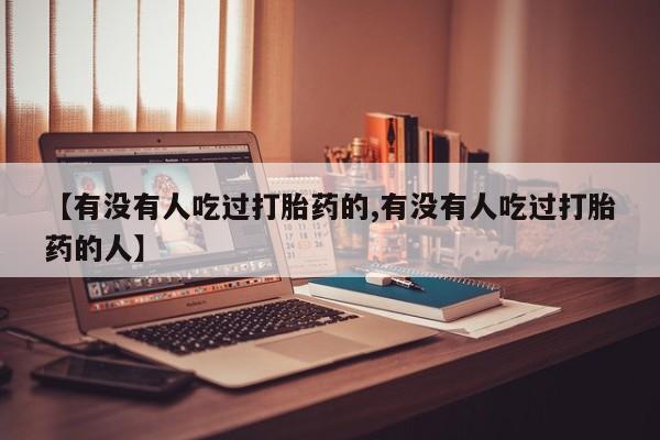 流产药购买联系【有没有人吃过打胎药的,有没有人吃过打胎药的人】