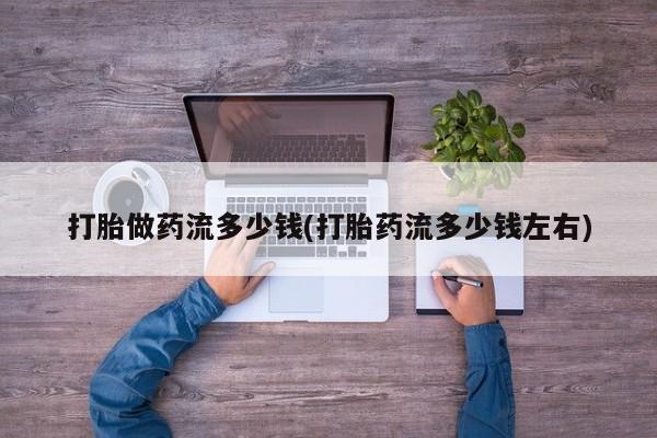 流产药购买联系打胎做药流多少钱(打胎药流多少钱左右)