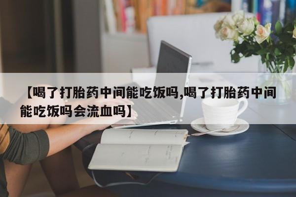 流产药购买联系【喝了打胎药中间能吃饭吗,喝了打胎药中间能吃饭吗会流血吗】