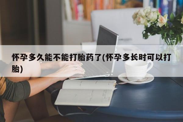 流产药购买联系怀孕多久能不能打胎药了(怀孕多长时可以打胎)