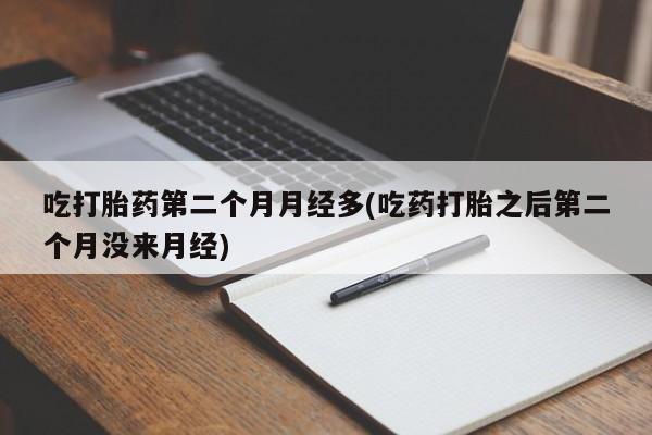 流产药购买联系吃打胎药第二个月月经多(吃药打胎之后第二个月没来月经)