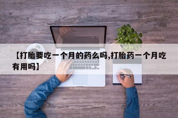 流产药购买联系【打胎要吃一个月的药么吗,打胎药一个月吃有用吗】
