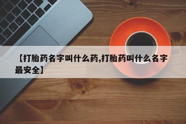 流产药购买联系【打胎药名字叫什么药,打胎药叫什么名字 最安全】
