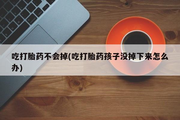 流产药购买联系吃打胎药不会掉(吃打胎药孩子没掉下来怎么办)