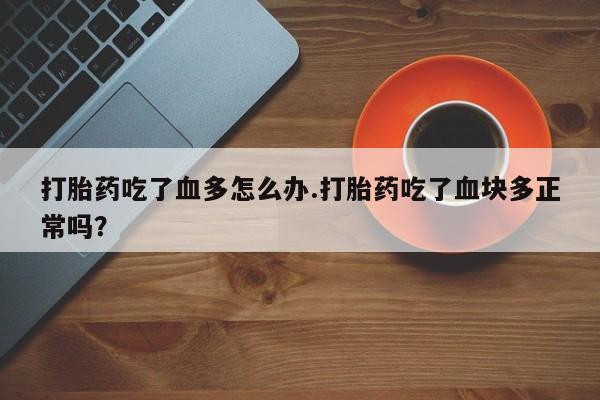 流产药购买联系打胎药吃了血多怎么办.打胎药吃了血块多正常吗？