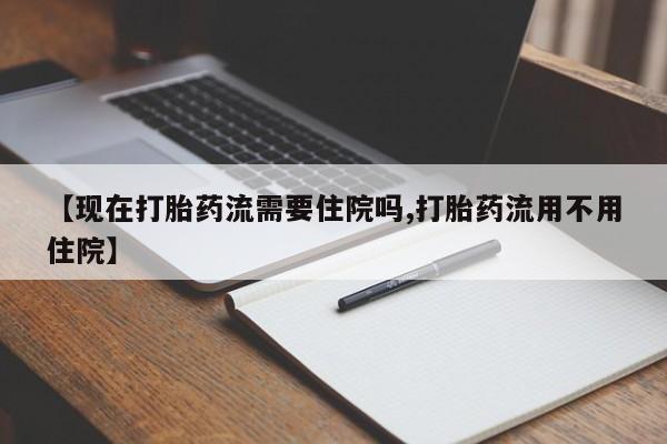 流产药购买联系【现在打胎药流需要住院吗,打胎药流用不用住院】