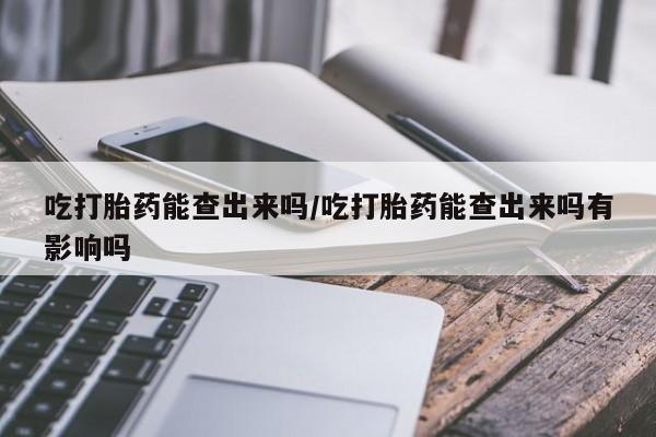流产药购买联系吃打胎药能查出来吗/吃打胎药能查出来吗有影响吗
