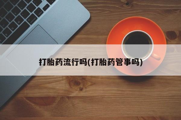 流产药购买联系打胎药流行吗(打胎药管事吗)