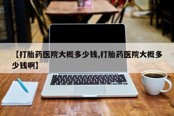 流产药购买联系【打胎药医院大概多少钱,打胎药医院大概多少钱啊】