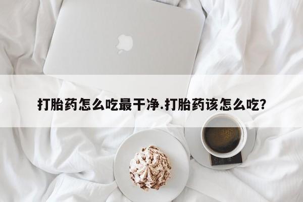 流产药购买联系打胎药怎么吃最干净.打胎药该怎么吃？