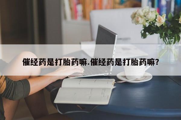 流产药购买联系催经药是打胎药嘛.催经药是打胎药嘛？