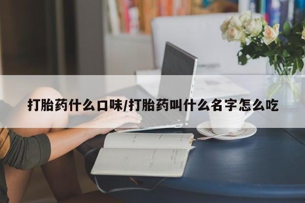 流产药购买联系打胎药什么口味/打胎药叫什么名字怎么吃