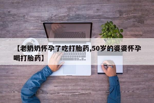 流产药购买联系【老奶奶怀孕了吃打胎药,50岁的婆婆怀孕喝打胎药】