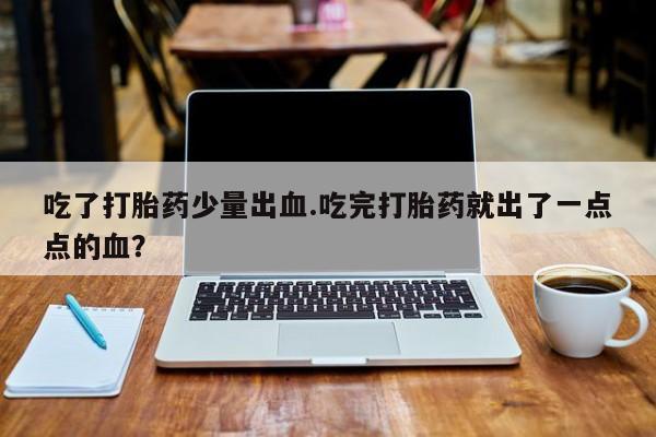 流产药购买联系吃了打胎药少量出血.吃完打胎药就出了一点点的血？