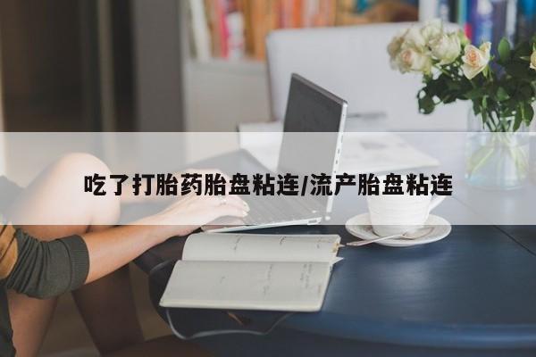 流产药购买联系吃了打胎药胎盘粘连/流产胎盘粘连