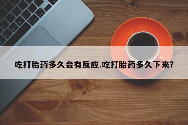 流产药购买联系吃打胎药多久会有反应.吃打胎药多久下来？