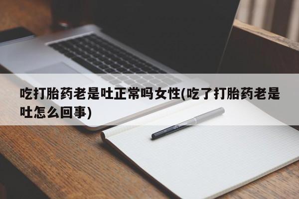 流产药购买联系吃打胎药老是吐正常吗女性(吃了打胎药老是吐怎么回事)