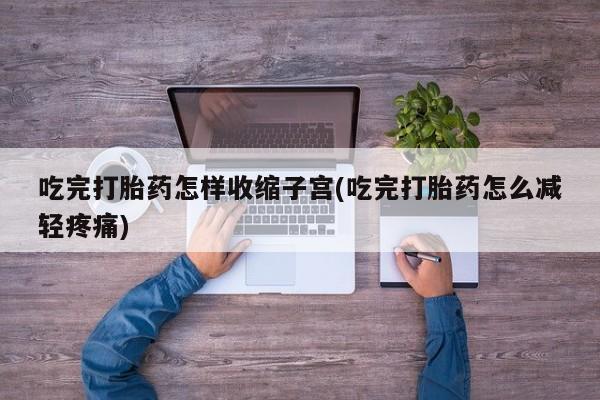 流产药购买联系吃完打胎药怎样收缩子宫(吃完打胎药怎么减轻疼痛)