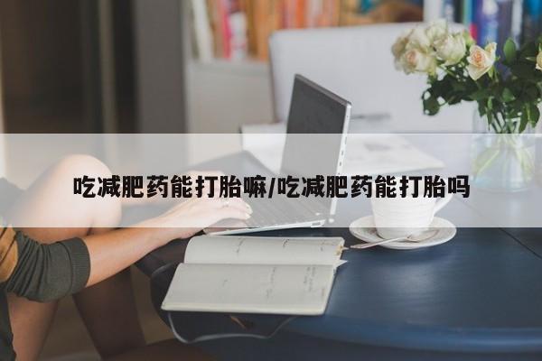 流产药购买联系吃减肥药能打胎嘛/吃减肥药能打胎吗
