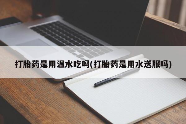 流产药购买联系打胎药是用温水吃吗(打胎药是用水送服吗)