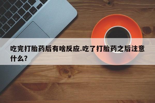 流产药购买联系吃完打胎药后有啥反应.吃了打胎药之后注意什么？