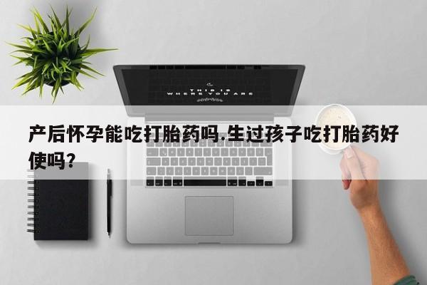流产药购买联系产后怀孕能吃打胎药吗.生过孩子吃打胎药好使吗？