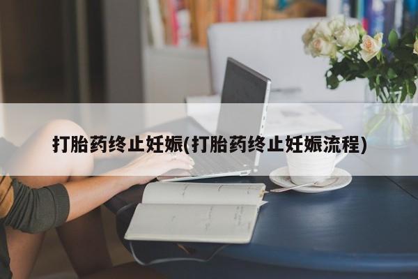 流产药购买联系打胎药终止妊娠(打胎药终止妊娠流程)