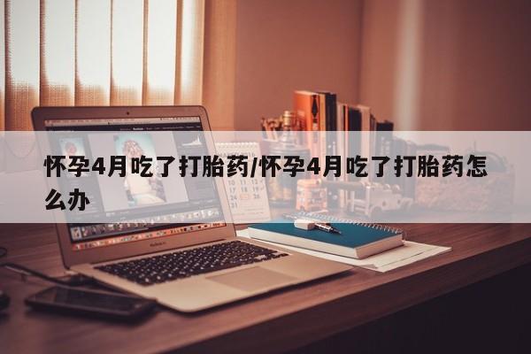 流产药购买联系怀孕4月吃了打胎药/怀孕4月吃了打胎药怎么办