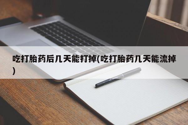 流产药购买联系吃打胎药后几天能打掉(吃打胎药几天能流掉)