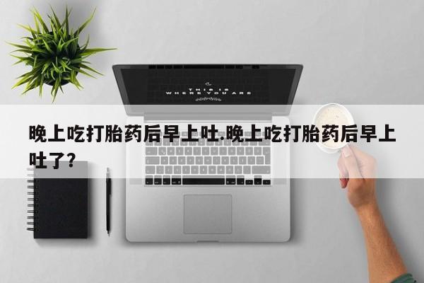 流产药购买联系晚上吃打胎药后早上吐.晚上吃打胎药后早上吐了？