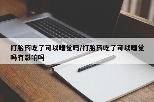 流产药购买联系打胎药吃了可以睡觉吗/打胎药吃了可以睡觉吗有影响吗