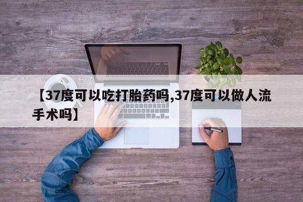 流产药购买联系【37度可以吃打胎药吗,37度可以做人流手术吗】