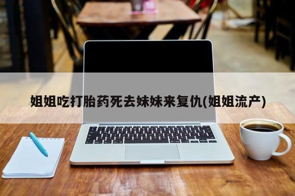 流产药购买联系姐姐吃打胎药死去妹妹来复仇(姐姐流产)
