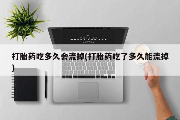 流产药购买联系打胎药吃多久会流掉(打胎药吃了多久能流掉)