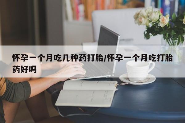 流产药购买联系怀孕一个月吃几种药打胎/怀孕一个月吃打胎药好吗