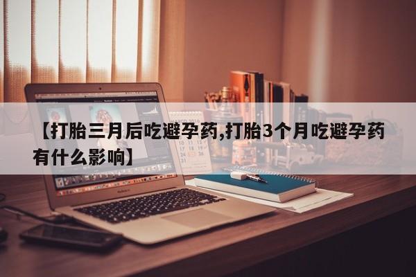 流产药购买联系【打胎三月后吃避孕药,打胎3个月吃避孕药有什么影响】