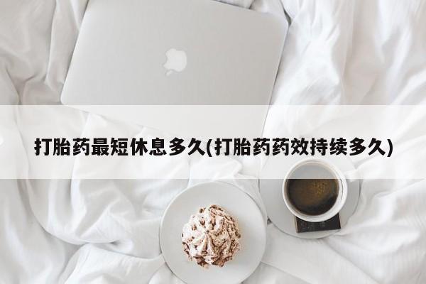 流产药购买联系打胎药最短休息多久(打胎药药效持续多久)