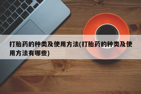 流产药购买联系打胎药的种类及使用方法(打胎药的种类及使用方法有哪些)
