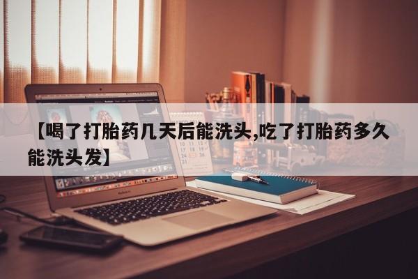 流产药购买联系【喝了打胎药几天后能洗头,吃了打胎药多久能洗头发】