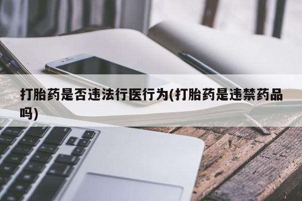 流产药购买联系打胎药是否违法行医行为(打胎药是违禁药品吗)