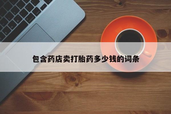 流产药购买联系包含药店卖打胎药多少钱的词条