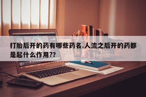 流产药购买联系打胎后开的药有哪些药名.人流之后开的药都是起什么作用?？