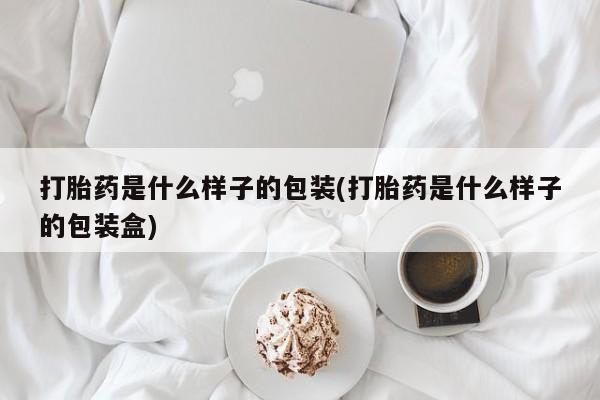 流产药购买联系打胎药是什么样子的包装(打胎药是什么样子的包装盒)