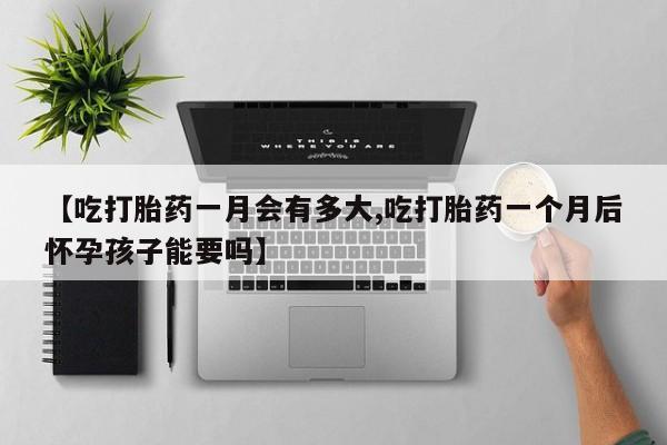 流产药购买联系【吃打胎药一月会有多大,吃打胎药一个月后怀孕孩子能要吗】
