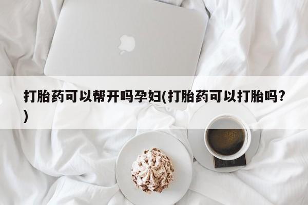 流产药购买联系打胎药可以帮开吗孕妇(打胎药可以打胎吗?)