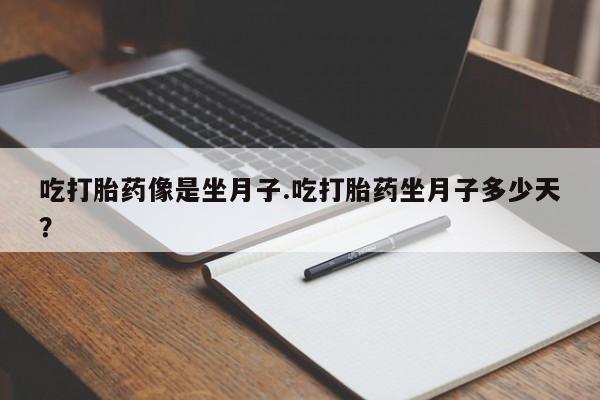 流产药购买联系吃打胎药像是坐月子.吃打胎药坐月子多少天？